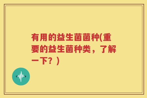 有用的益生菌菌种(重要的益生菌种类，了解一下？)