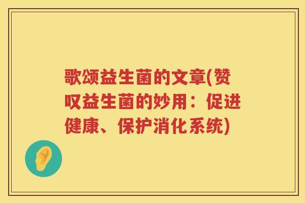歌颂益生菌的文章(赞叹益生菌的妙用：促进健康、保护消化系统)