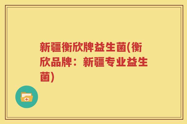 新疆衡欣牌益生菌(衡欣品牌：新疆专业益生菌)