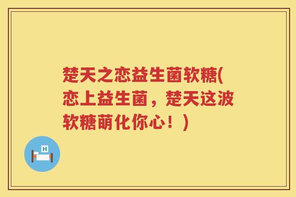 楚天之恋益生菌软糖(恋上益生菌，楚天这波软糖萌化你心！)