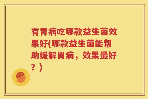有胃病吃哪款益生菌效果好(哪款益生菌能帮助缓解胃病，效果最好？)