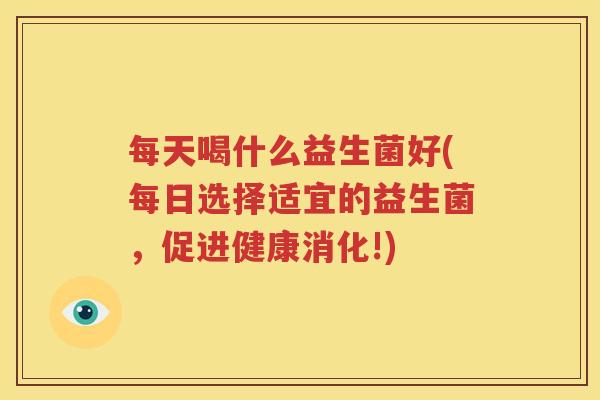 每天喝什么益生菌好(每日选择适宜的益生菌，促进健康消化!)