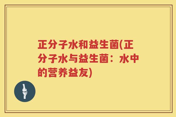 正分子水和益生菌(正分子水与益生菌：水中的营养益友)