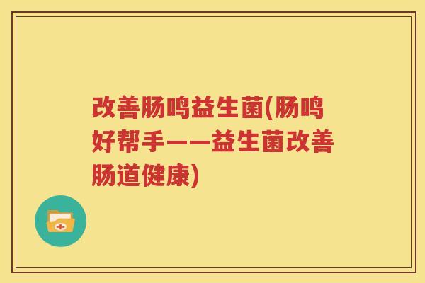 改善肠鸣益生菌(肠鸣好帮手——益生菌改善肠道健康)