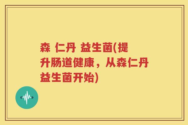 森 仁丹 益生菌(提升肠道健康，从森仁丹益生菌开始)