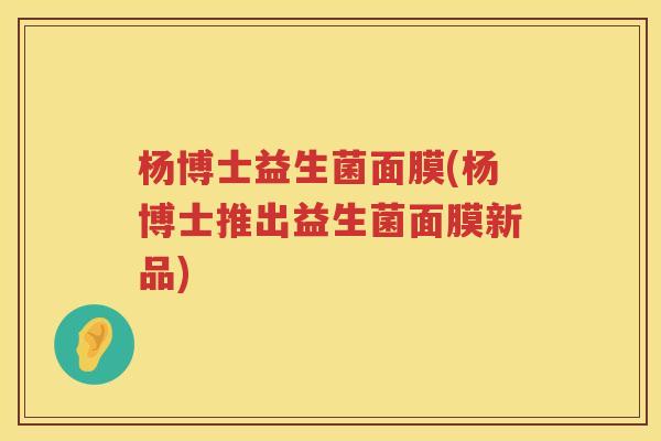 杨博士益生菌面膜(杨博士推出益生菌面膜新品)