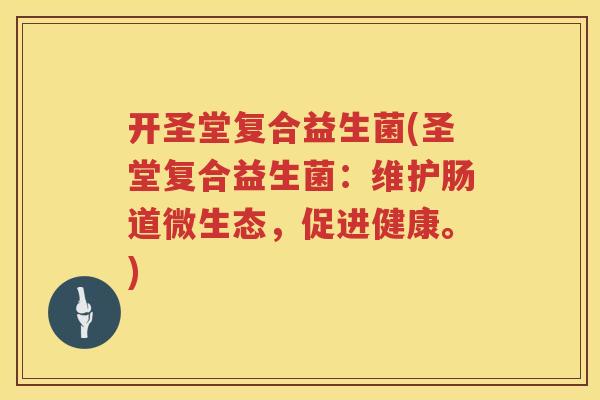 开圣堂复合益生菌(圣堂复合益生菌：维护肠道微生态，促进健康。)