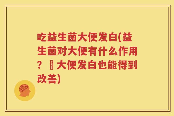 吃益生菌大便发白(益生菌对大便有什么作用？–大便发白也能得到改善)