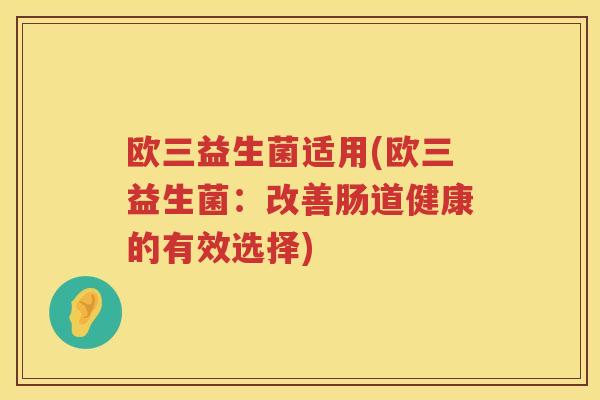 欧三益生菌适用(欧三益生菌：改善肠道健康的有效选择)