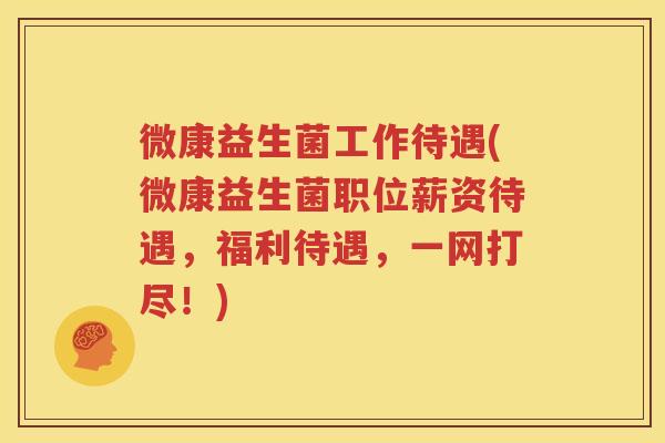 微康益生菌工作待遇(微康益生菌职位薪资待遇，福利待遇，一网打尽！)
