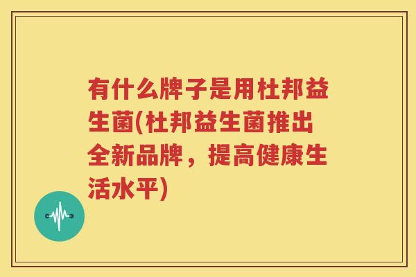 有什么牌子是用杜邦益生菌(杜邦益生菌推出全新品牌，提高健康生活水平)