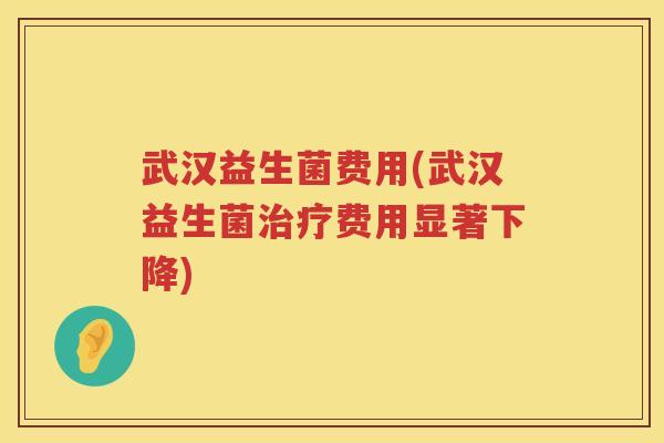 武汉益生菌费用(武汉益生菌治疗费用显著下降)