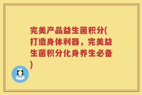 完美产品益生菌积分(打造身体利器，完美益生菌积分化身养生必备)
