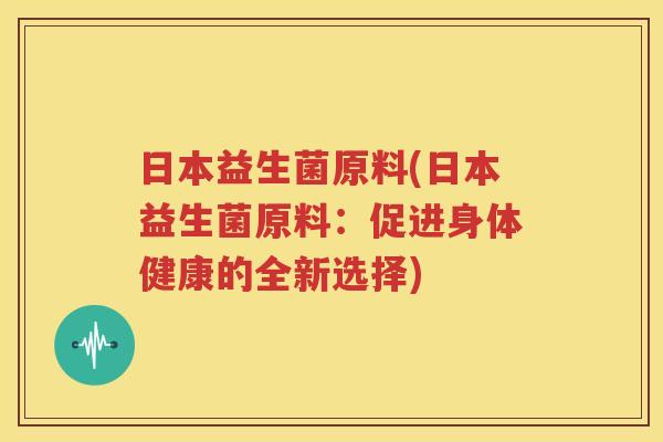 日本益生菌原料(日本益生菌原料：促进身体健康的全新选择)