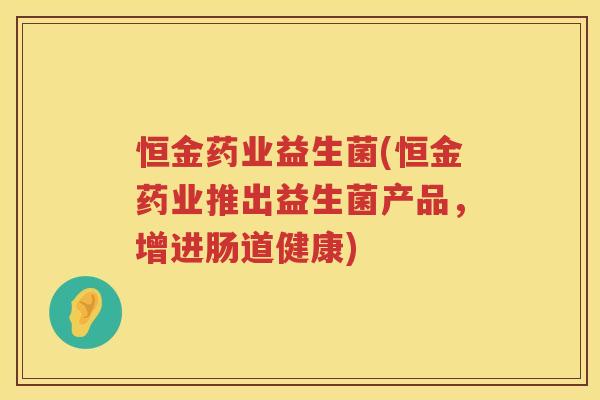 恒金药业益生菌(恒金药业推出益生菌产品，增进肠道健康)