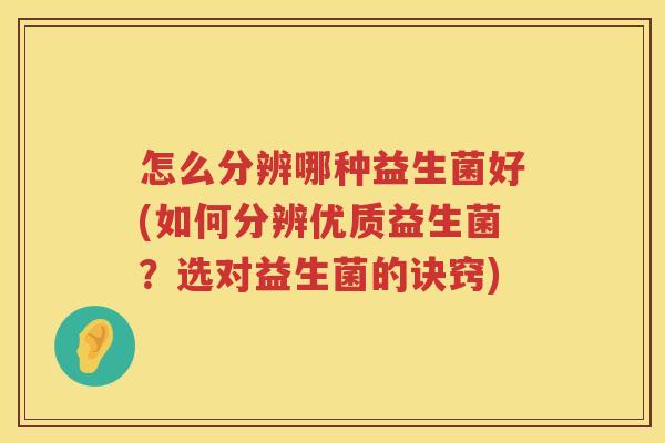 怎么分辨哪种益生菌好(如何分辨优质益生菌？选对益生菌的诀窍)