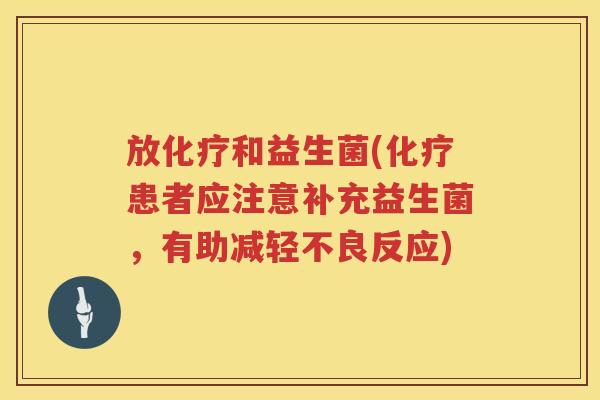 放化疗和益生菌(化疗患者应注意补充益生菌，有助减轻不良反应)