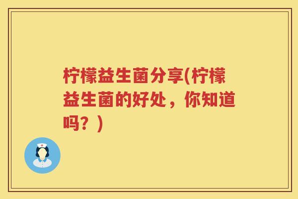 柠檬益生菌分享(柠檬益生菌的好处，你知道吗？)