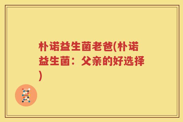 朴诺益生菌老爸(朴诺益生菌：父亲的好选择)