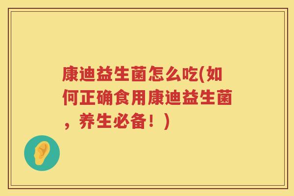 康迪益生菌怎么吃(如何正确食用康迪益生菌，养生必备！)