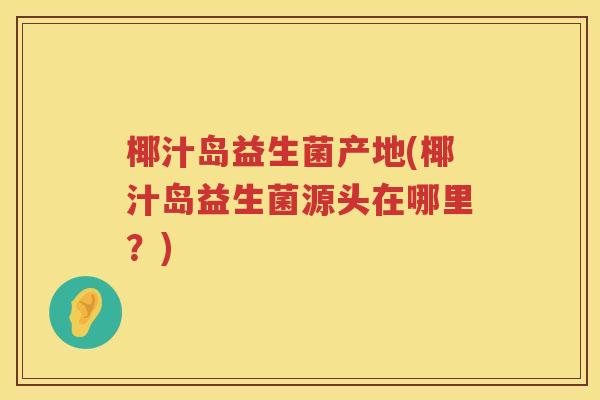 椰汁岛益生菌产地(椰汁岛益生菌源头在哪里？)