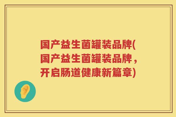 国产益生菌罐装品牌(国产益生菌罐装品牌，开启肠道健康新篇章)
