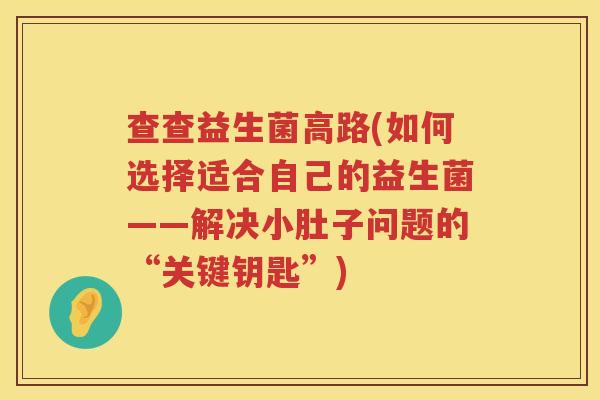 查查益生菌高路(如何选择适合自己的益生菌——解决小肚子问题的“关键钥匙”)