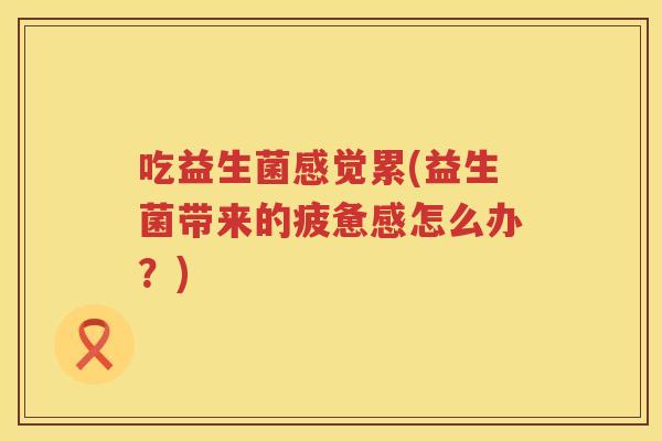 吃益生菌感觉累(益生菌带来的疲惫感怎么办？)