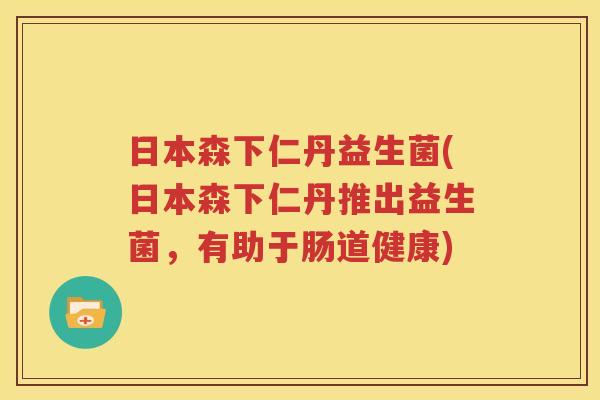 日本森下仁丹益生菌(日本森下仁丹推出益生菌，有助于肠道健康)