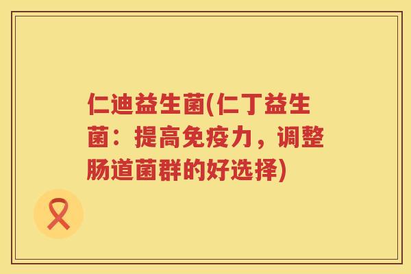 仁迪益生菌(仁丁益生菌：提高免疫力，调整肠道菌群的好选择)
