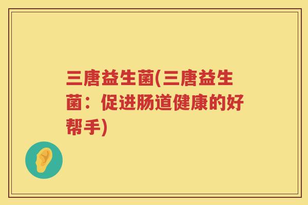 三唐益生菌(三唐益生菌：促进肠道健康的好帮手)