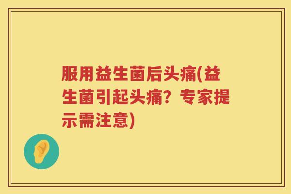 服用益生菌后头痛(益生菌引起头痛？专家提示需注意)