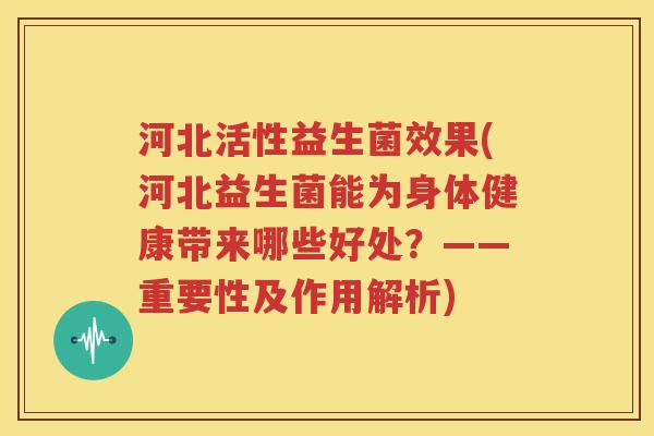 河北活性益生菌效果(河北益生菌能为身体健康带来哪些好处？——重要性及作用解析)
