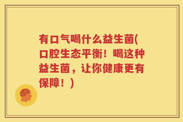 有口气喝什么益生菌(口腔生态平衡！喝这种益生菌，让你健康更有保障！)