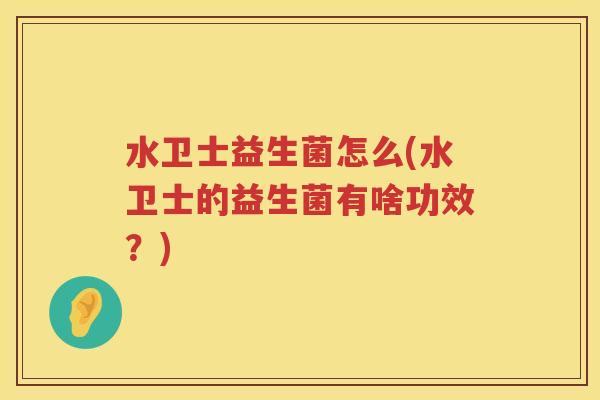 水卫士益生菌怎么(水卫士的益生菌有啥功效？)