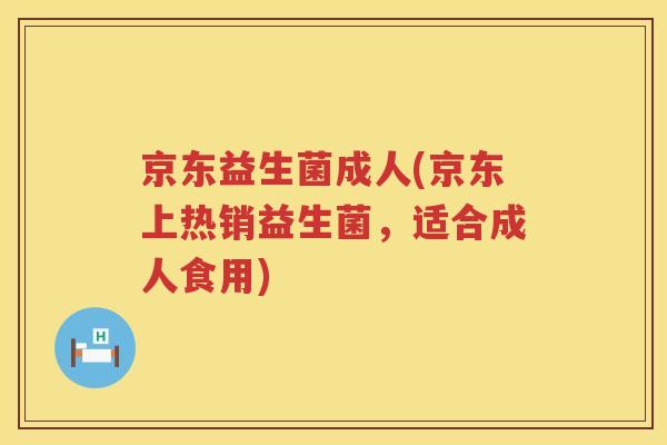 京东益生菌成人(京东上热销益生菌，适合成人食用)