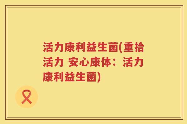 活力康利益生菌(重拾活力 安心康体：活力康利益生菌)