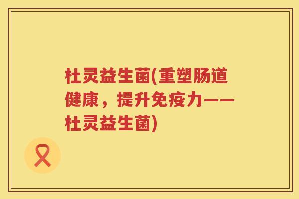 杜灵益生菌(重塑肠道健康，提升免疫力——杜灵益生菌)