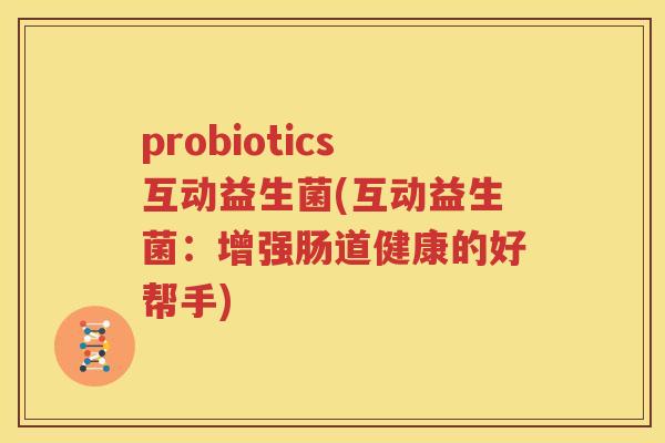 probiotics互动益生菌(互动益生菌：增强肠道健康的好帮手)