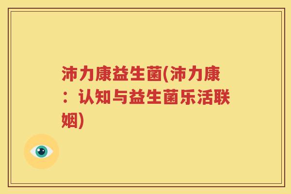 沛力康益生菌(沛力康：认知与益生菌乐活联姻)
