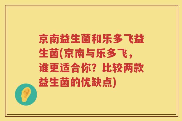 京南益生菌和乐多飞益生菌(京南与乐多飞，谁更适合你？比较两款益生菌的优缺点)