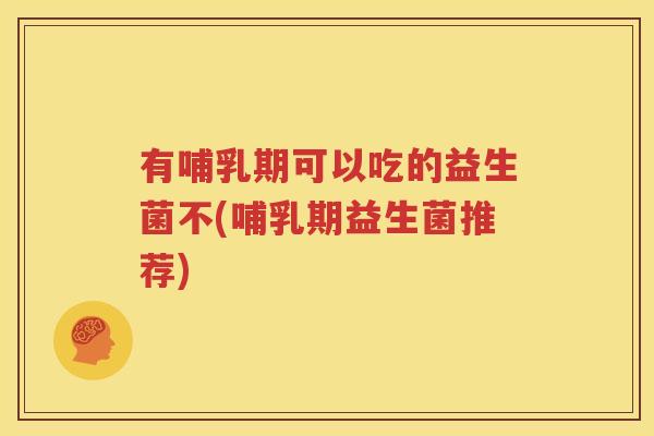 有哺乳期可以吃的益生菌不(哺乳期益生菌推荐)
