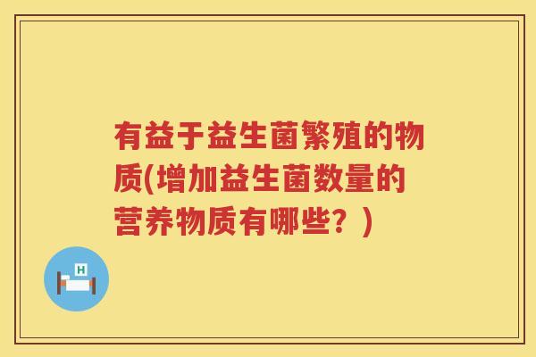 有益于益生菌繁殖的物质(增加益生菌数量的营养物质有哪些？)