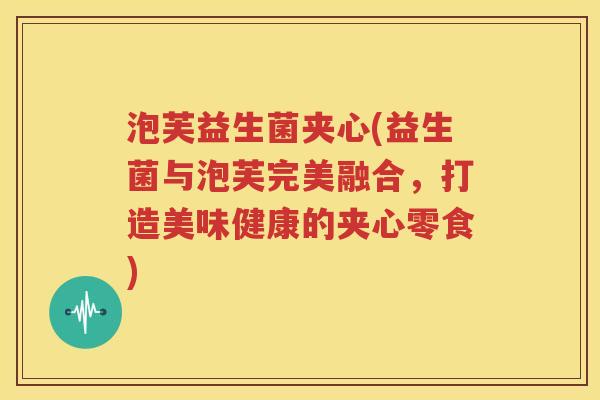 泡芙益生菌夹心(益生菌与泡芙完美融合，打造美味健康的夹心零食)
