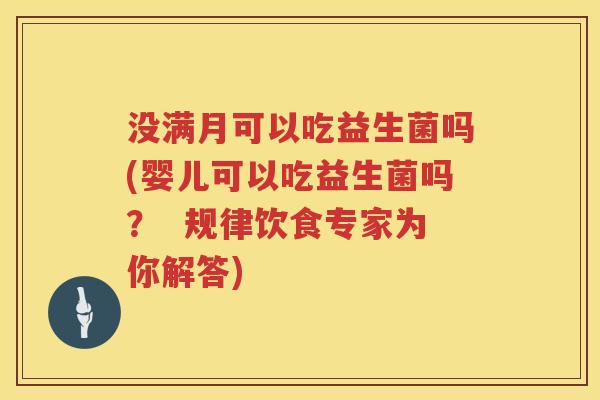没满月可以吃益生菌吗(婴儿可以吃益生菌吗？  规律饮食专家为你解答)