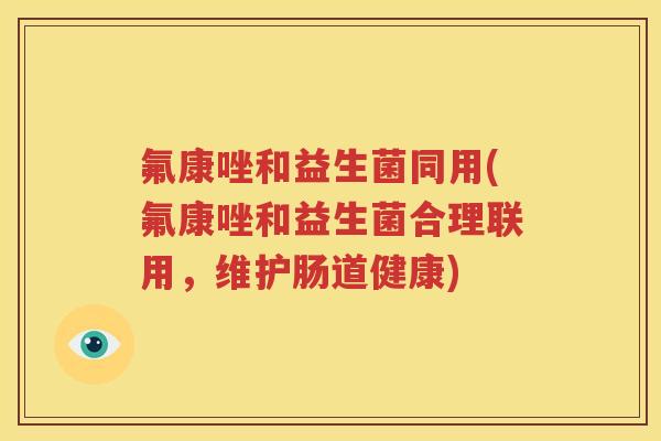 氟康唑和益生菌同用(氟康唑和益生菌合理联用，维护肠道健康)