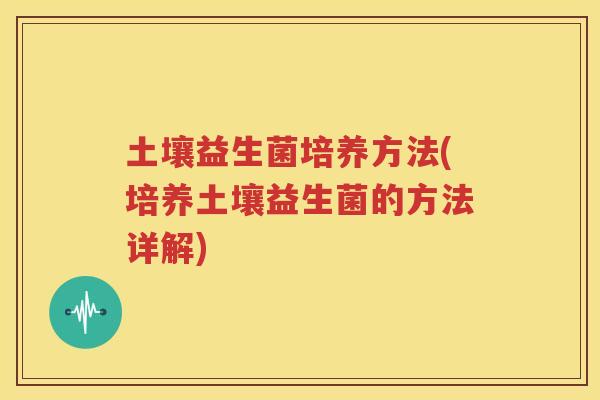 土壤益生菌培养方法(培养土壤益生菌的方法详解)