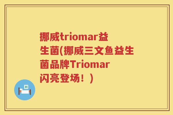 挪威triomar益生菌(挪威三文鱼益生菌品牌Triomar闪亮登场！)