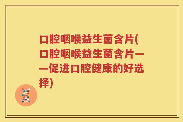 口腔咽喉益生菌含片(口腔咽喉益生菌含片——促进口腔健康的好选择)