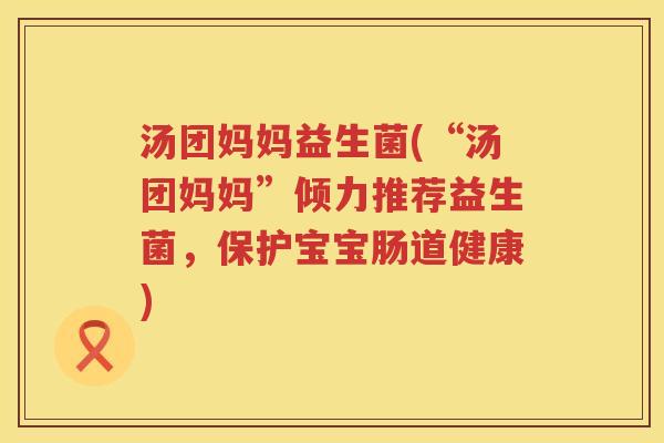 汤团妈妈益生菌(“汤团妈妈”倾力推荐益生菌，保护宝宝肠道健康)